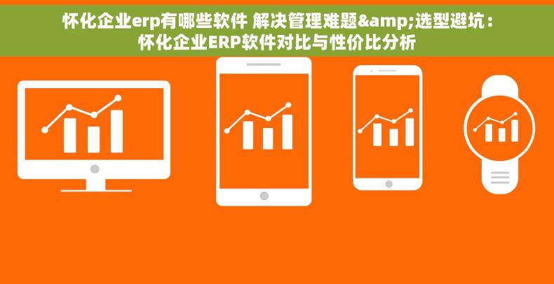 怀化企业erp有哪些软件 解决管理难题&选型避坑：怀化企业ERP软件对比与性价比分析