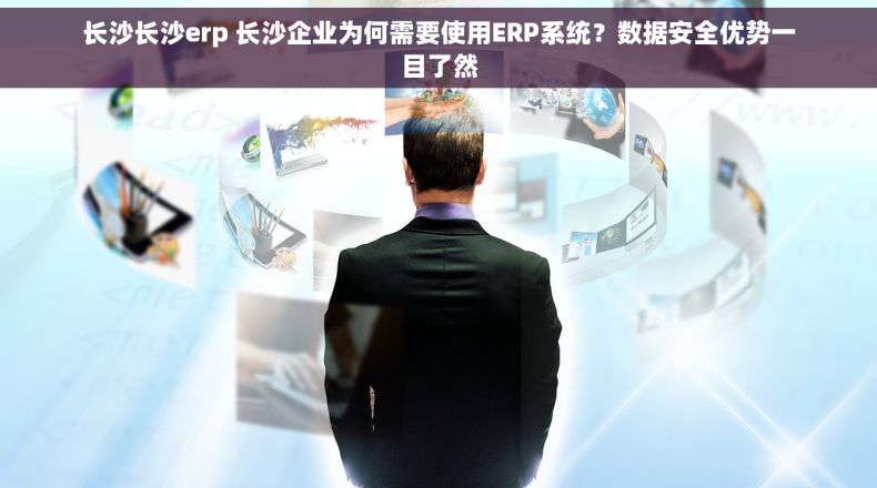 长沙长沙erp 长沙企业为何需要使用ERP系统？数据安全优势一目了然