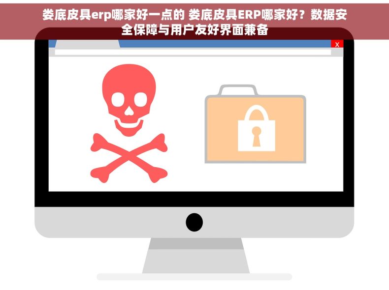 娄底皮具erp哪家好一点的 娄底皮具ERP哪家好？数据安全保障与用户友好界面兼备