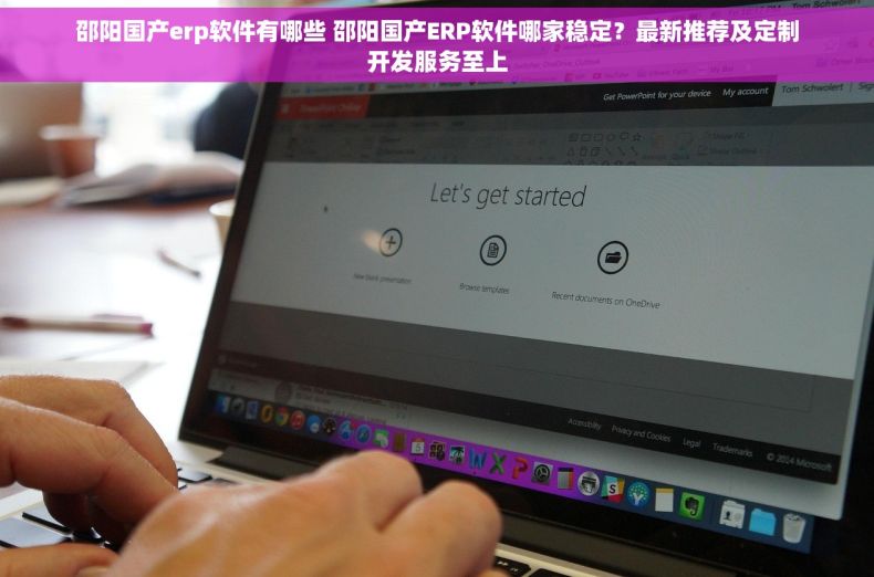 邵阳国产erp软件有哪些 邵阳国产ERP软件哪家稳定？最新推荐及定制开发服务至上