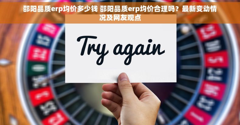 邵阳品质erp均价多少钱 邵阳品质erp均价合理吗？最新变动情况及网友观点