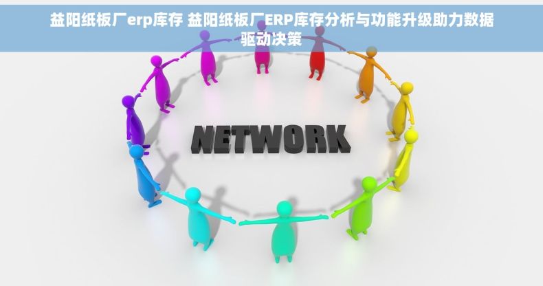 益阳纸板厂erp库存 益阳纸板厂ERP库存分析与功能升级助力数据驱动决策