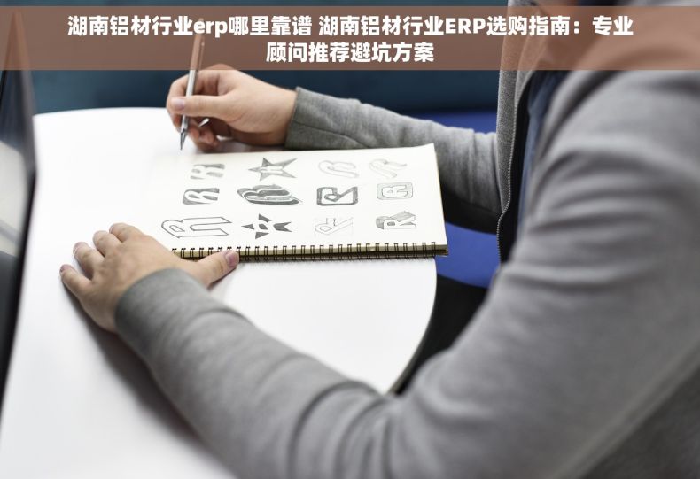 湖南铝材行业erp哪里靠谱 湖南铝材行业ERP选购指南：专业顾问推荐避坑方案