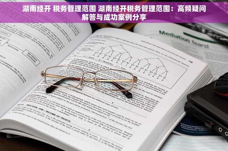 湖南经开 税务管理范围 湖南经开税务管理范围：高频疑问解答与成功案例分享