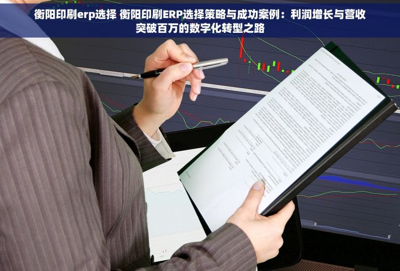 衡阳印刷erp选择 衡阳印刷ERP选择策略与成功案例：利润增长与营收突破百万的数字化转型之路