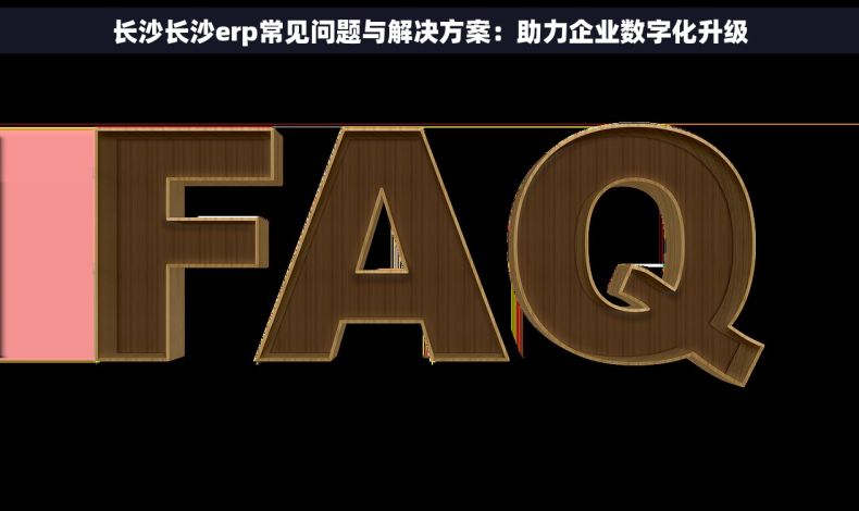 长沙长沙erp常见问题与解决方案：助力企业数字化升级