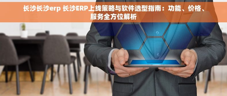 长沙长沙erp 长沙ERP上线策略与软件选型指南：功能、价格、服务全方位解析
