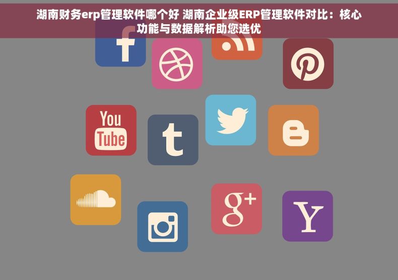 湖南财务erp管理软件哪个好 湖南企业级ERP管理软件对比：核心功能与数据解析助您选优