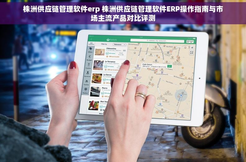 株洲供应链管理软件erp 株洲供应链管理软件ERP操作指南与市场主流产品对比评测