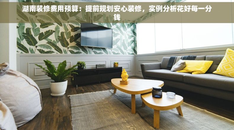 湖南装修费用预算：提前规划安心装修，实例分析花好每一分钱