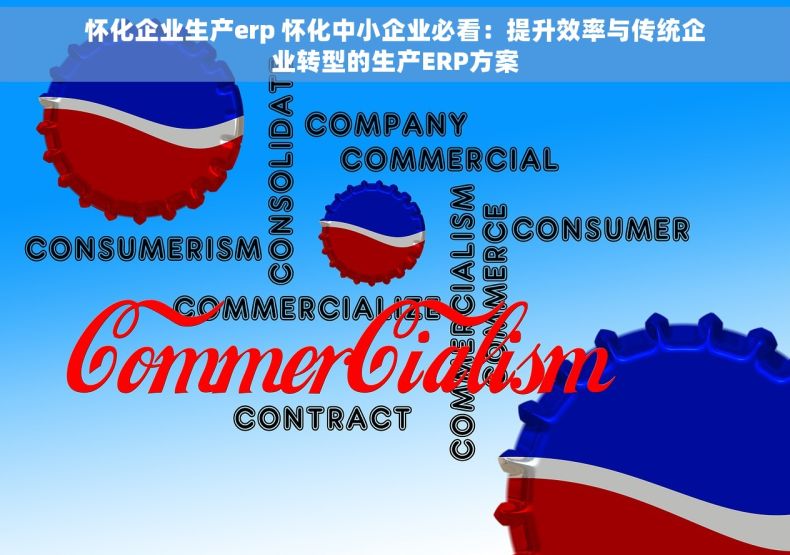 怀化企业生产erp 怀化中小企业必看：提升效率与传统企业转型的生产ERP方案