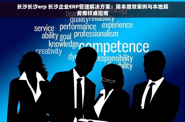 长沙长沙erp 长沙企业ERP管理解决方案：降本增效案例与本地服务商权威指南