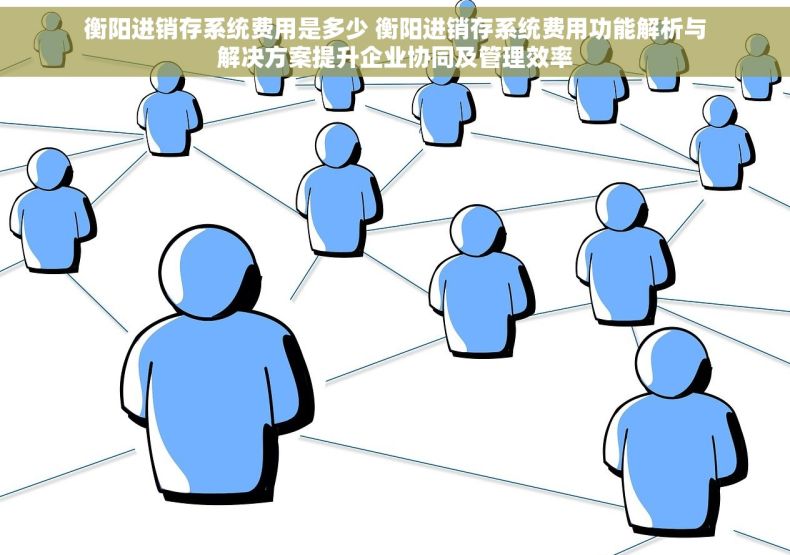 衡阳进销存系统费用是多少 衡阳进销存系统费用功能解析与解决方案提升企业协同及管理效率