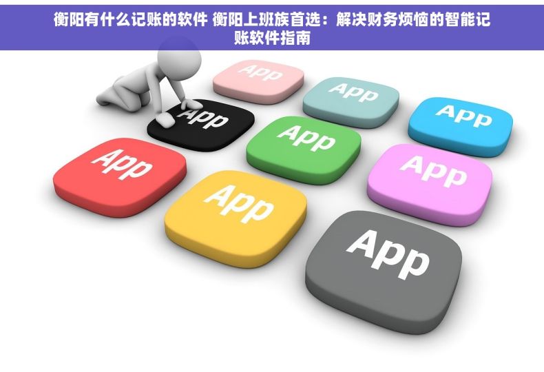 衡阳有什么记账的软件 衡阳上班族首选：解决财务烦恼的智能记账软件指南