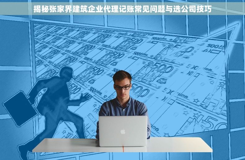 揭秘张家界建筑企业代理记账常见问题与选公司技巧
