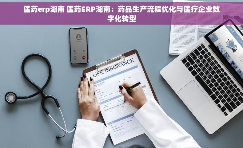 医药erp湖南 医药ERP湖南：药品生产流程优化与医疗企业数字化转型