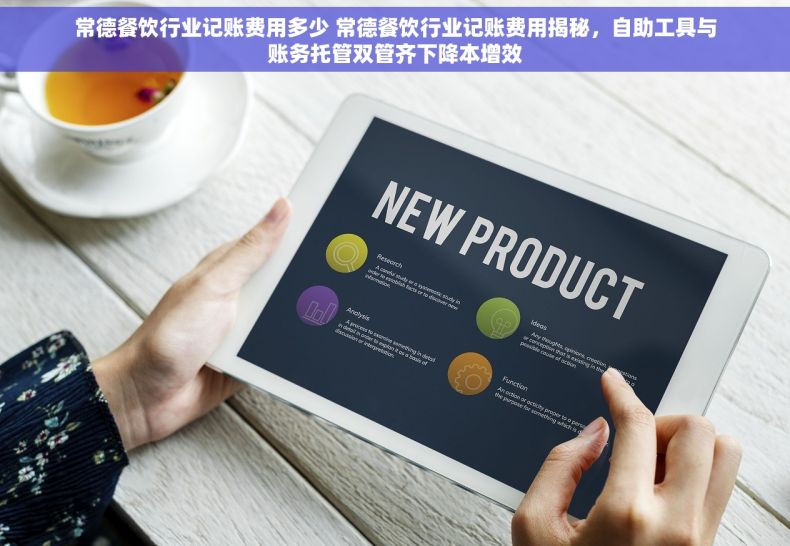 常德餐饮行业记账费用多少 常德餐饮行业记账费用揭秘，自助工具与账务托管双管齐下降本增效
