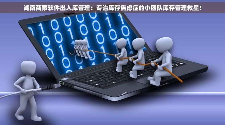 湖南商蒙软件出入库管理：专治库存焦虑症的小团队库存管理救星！
