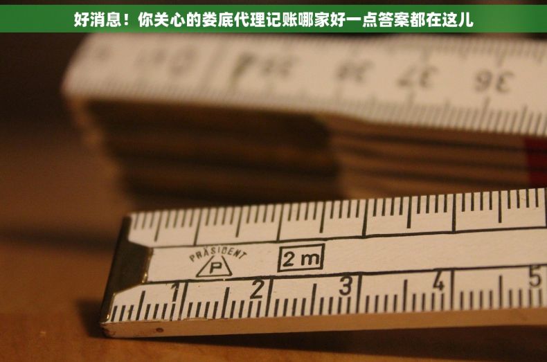 好消息！你关心的娄底代理记账哪家好一点答案都在这儿