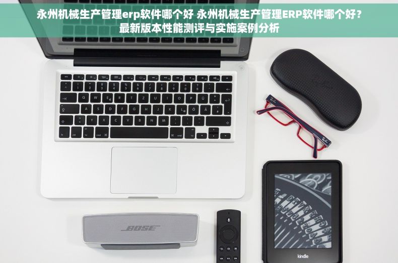 永州机械生产管理erp软件哪个好 永州机械生产管理ERP软件哪个好？最新版本性能测评与实施案例分析