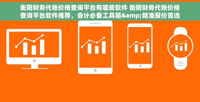 衡阳财务代账价格查询平台有哪些软件 衡阳财务代账价格查询平台软件推荐，会计必备工具箱&精准报价首选！