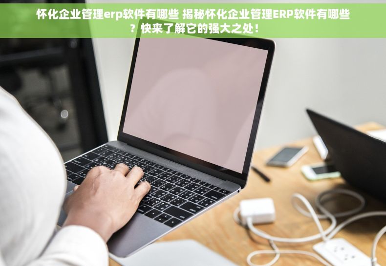 怀化企业管理erp软件有哪些 揭秘怀化企业管理ERP软件有哪些？快来了解它的强大之处！