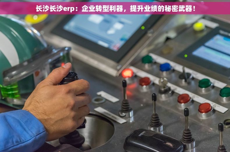 长沙长沙erp：企业转型利器，提升业绩的秘密武器！