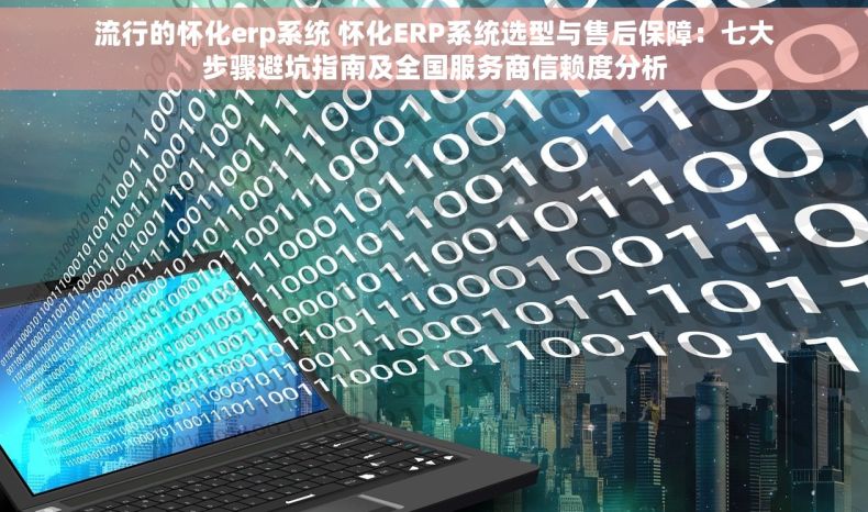 流行的怀化erp系统 怀化ERP系统选型与售后保障：七大步骤避坑指南及全国服务商信赖度分析