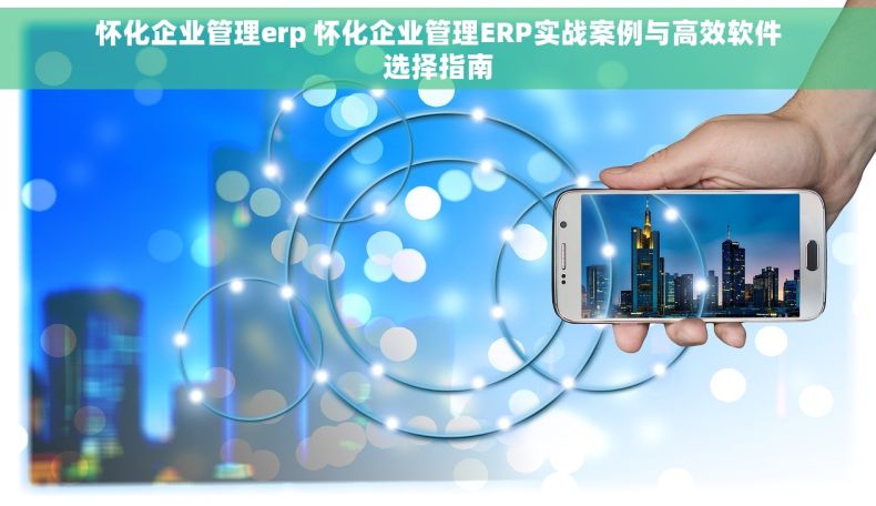 怀化企业管理erp 怀化企业管理ERP实战案例与高效软件选择指南