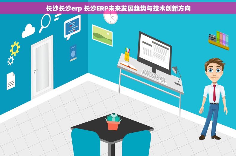 长沙长沙erp 长沙ERP未来发展趋势与技术创新方向