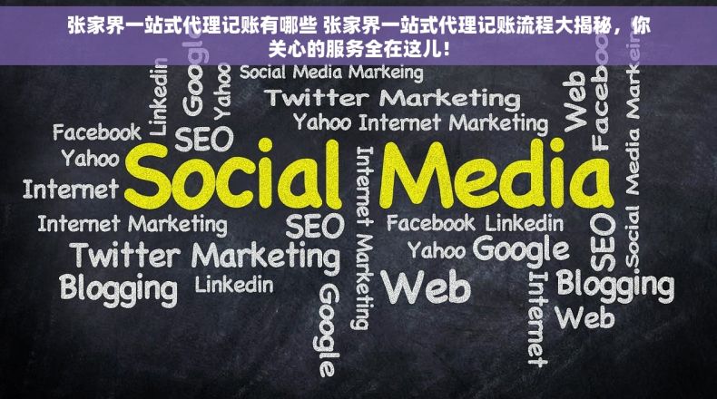 张家界一站式代理记账有哪些 张家界一站式代理记账流程大揭秘，你关心的服务全在这儿！
