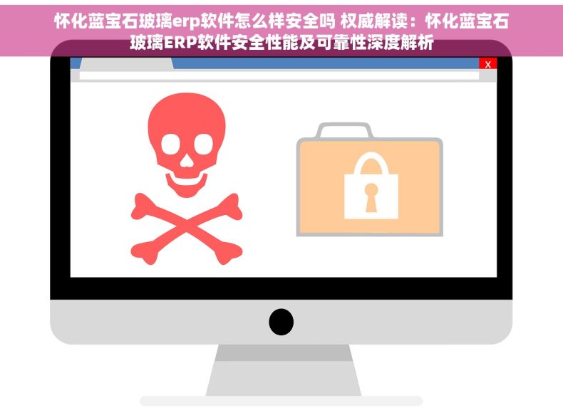 怀化蓝宝石玻璃erp软件怎么样安全吗 权威解读：怀化蓝宝石玻璃ERP软件安全性能及可靠性深度解析