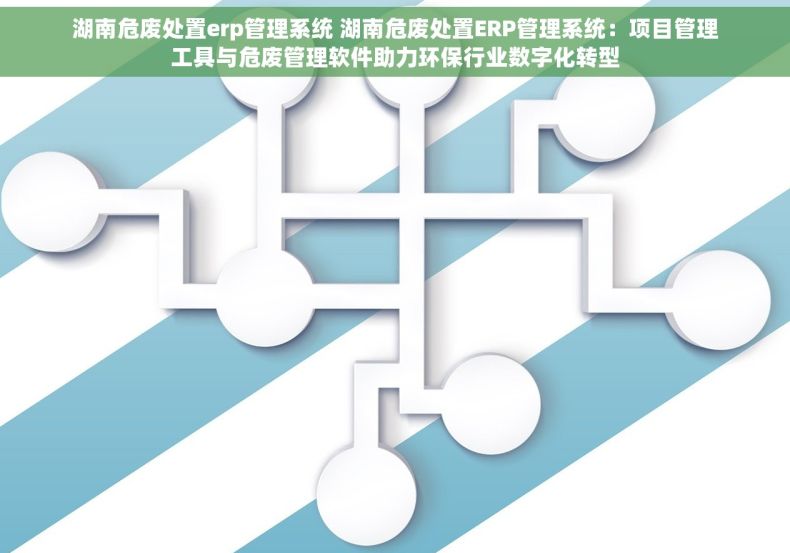 湖南危废处置erp管理系统 湖南危废处置ERP管理系统：项目管理工具与危废管理软件助力环保行业数字化转型