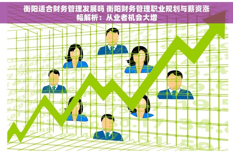 衡阳适合财务管理发展吗 衡阳财务管理职业规划与薪资涨幅解析：从业者机会大增