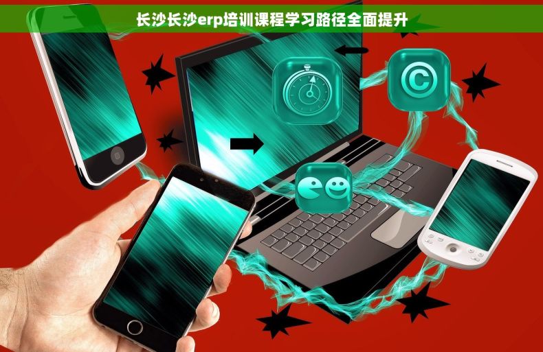 长沙长沙erp培训课程学习路径全面提升