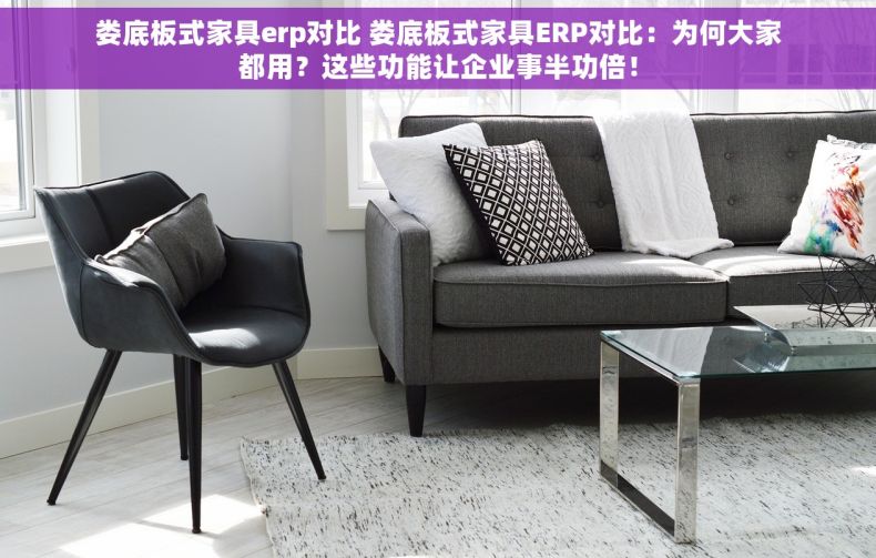 娄底板式家具erp对比 娄底板式家具ERP对比：为何大家都用？这些功能让企业事半功倍！