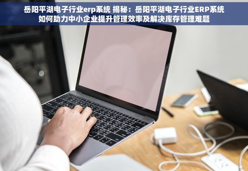 岳阳平湖电子行业erp系统 揭秘：岳阳平湖电子行业ERP系统如何助力中小企业提升管理效率及解决库存管理难题