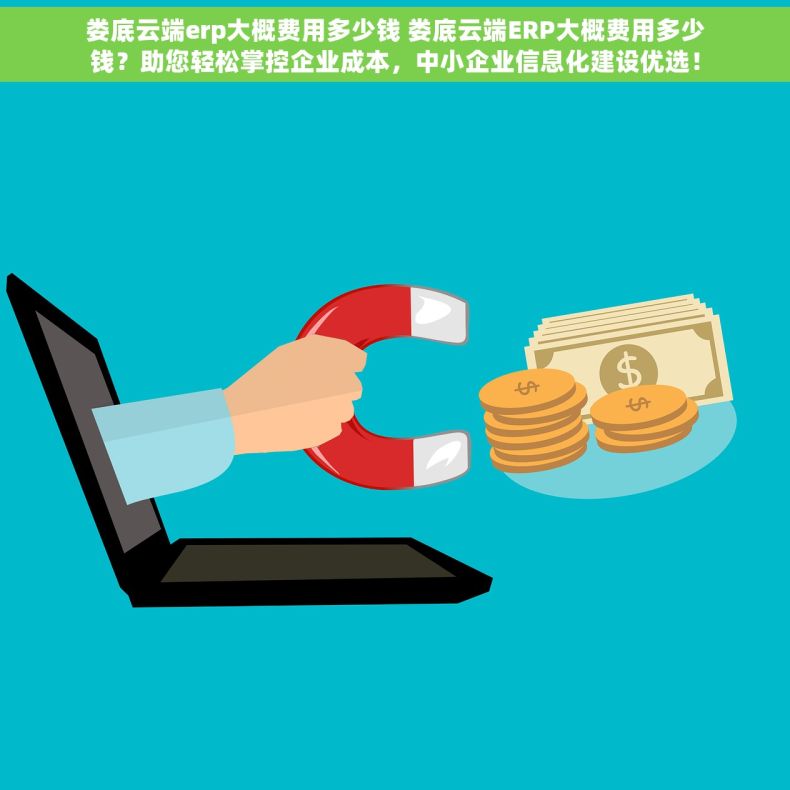 娄底云端erp大概费用多少钱 娄底云端ERP大概费用多少钱？助您轻松掌控企业成本，中小企业信息化建设优选！