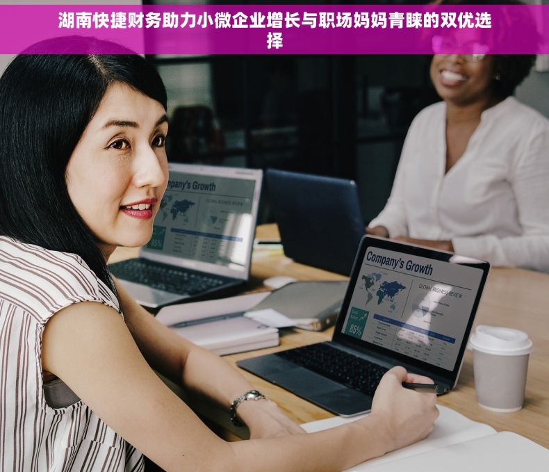 湖南快捷财务助力小微企业增长与职场妈妈青睐的双优选择