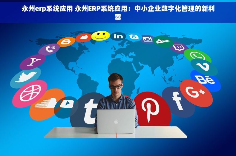 永州erp系统应用 永州ERP系统应用：中小企业数字化管理的新利器