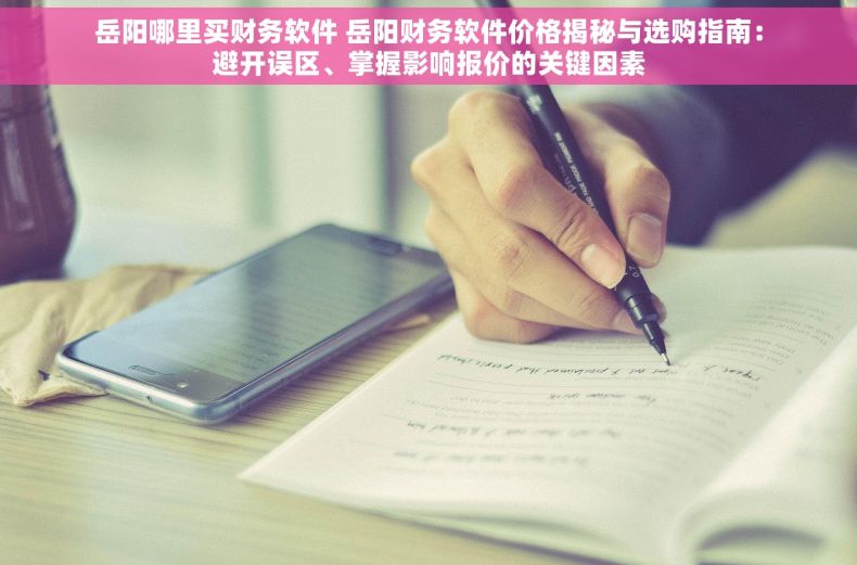 岳阳哪里买财务软件 岳阳财务软件价格揭秘与选购指南：避开误区、掌握影响报价的关键因素