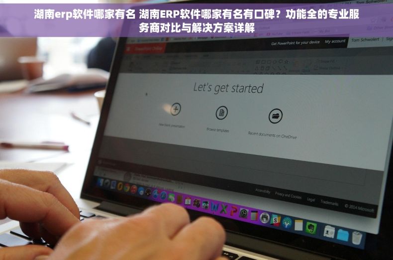 湖南erp软件哪家有名 湖南ERP软件哪家有名有口碑？功能全的专业服务商对比与解决方案详解