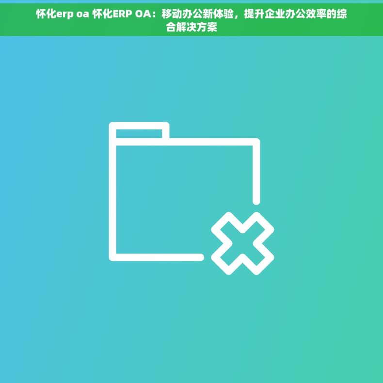 怀化erp oa 怀化ERP OA：移动办公新体验，提升企业办公效率的综合解决方案