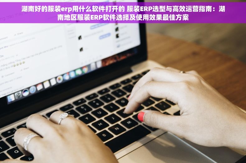 湖南好的服装erp用什么软件打开的 服装ERP选型与高效运营指南：湖南地区服装ERP软件选择及使用效果最佳方案