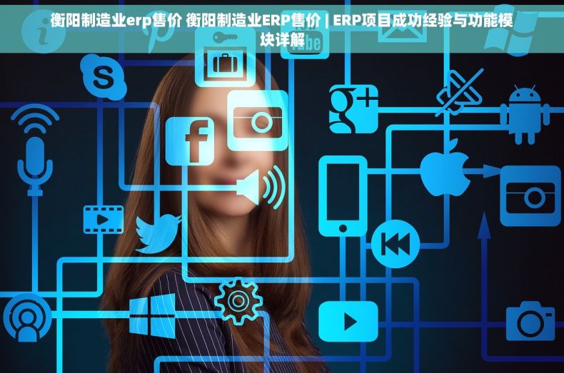 衡阳制造业erp售价 衡阳制造业ERP售价 | ERP项目成功经验与功能模块详解