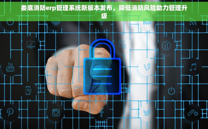 娄底消防erp管理系统新版本发布，降低消防风险助力管理升级