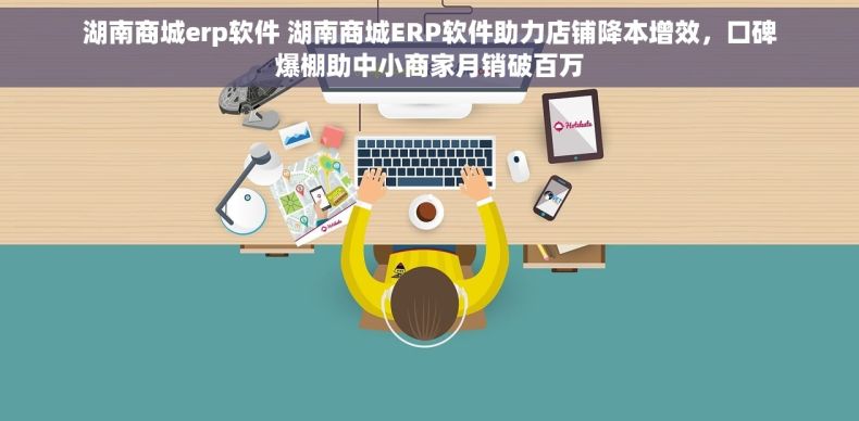 湖南商城erp软件 湖南商城ERP软件助力店铺降本增效，口碑爆棚助中小商家月销破百万