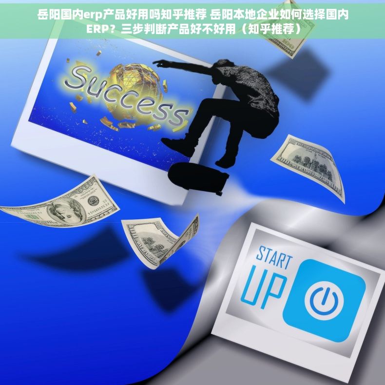 岳阳国内erp产品好用吗知乎推荐 岳阳本地企业如何选择国内ERP？三步判断产品好不好用（知乎推荐）