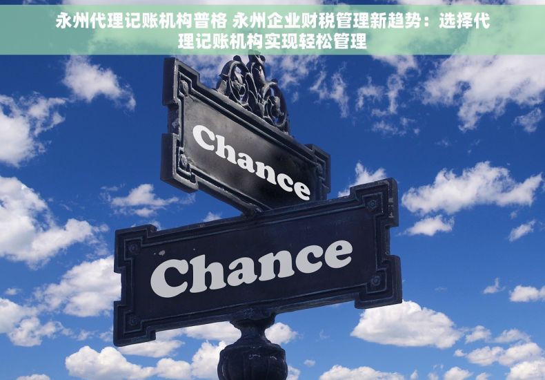 永州代理记账机构普格 永州企业财税管理新趋势：选择代理记账机构实现轻松管理