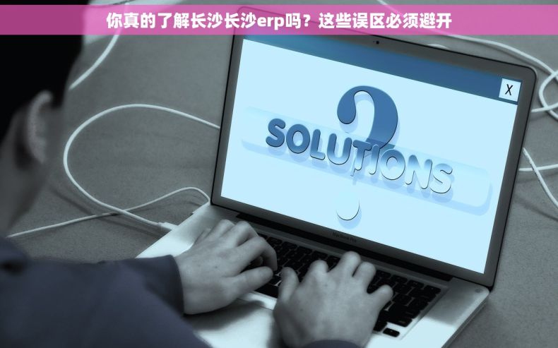 你真的了解长沙长沙erp吗？这些误区必须避开